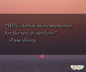 We'll cherish those memories for the rest of our lives .