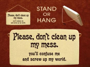 Please do not clean up my mess you will confuse me and screw up my ...