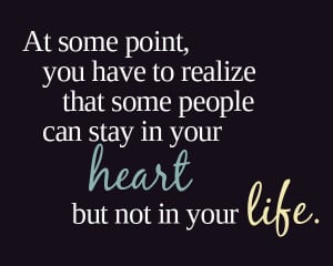 At some point you have to realize that some people can stay in your ...