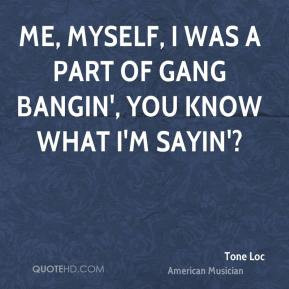 Tone Loc - Me, myself, I was a part of gang bangin', you know what I'm ...