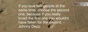 If you love two people at the same time choose the second one because ...