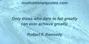 Only those who dare to fail greatly can ever achieve greatly. -Robert ...