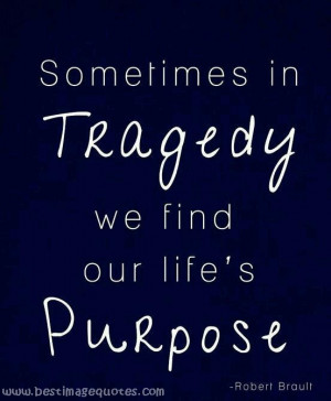 Sometimes in Tragedy we find our lifes Purpose