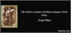 Life itself is a school, and Nature always a fresh study. - Hugh ...