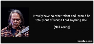 ... would be totally out of work if I did anything else. - Neil Young