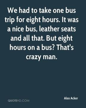 Acker - We had to take one bus trip for eight hours. It was a nice bus ...