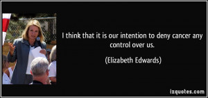 ... our intention to deny cancer any control over us. - Elizabeth Edwards