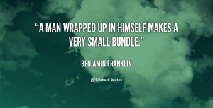 man wrapped up in himself makes a very small bundle.”