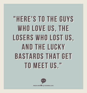 ... the losers who lost us, and the lucky bastards that get to meet us