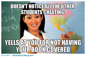 Doesn’t notice all the other students cheating, yells at you for not ...