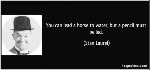 You can lead a horse to water, but a pencil must be led. - Stan Laurel