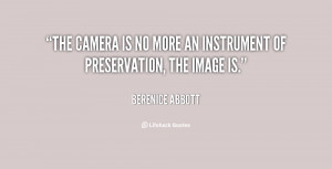 The camera is no more an instrument of preservation, the image is ...