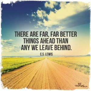 ... are far, far better things ahead than any we leave behind. ~CS Lewis