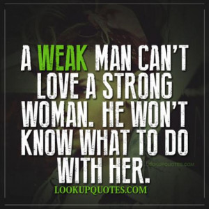 ... weak man can't love a strong women, He won't know what to do with her