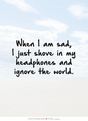 ... just shove in my headphones and ignore the world Picture Quote #1