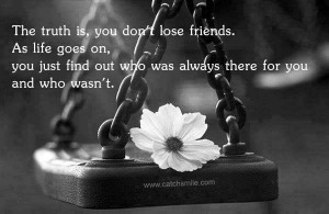 The Truth Is - You Dont Lose Friends as life goes on you just find out ...