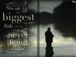 She said that the biggest fish in the river gets that way by never ...