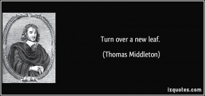 Turn over a new leaf. - Thomas Middleton