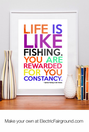 Life is like fishing. You are rewarded for you constancy.