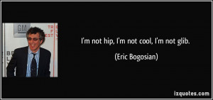 not hip, I'm not cool, I'm not glib. - Eric Bogosian