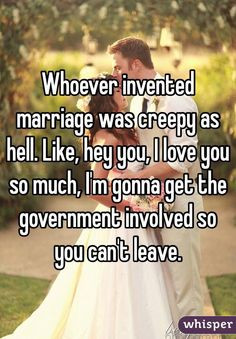 Whoever invented marriage was creepy as hell. Like, hey you, I love ...