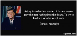 History is a relentless master. It has no present, only the past ...