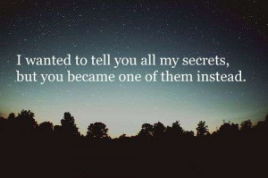 ... wanted to tell you all my secrets, but you became one of them instead