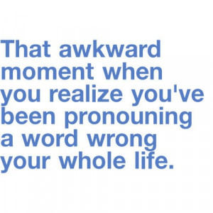 that awkward moment when you realize you've been pronouncing a word ...