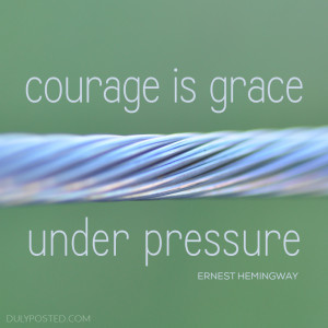 Courage is grace under pressure.” – Ernest Hemingway