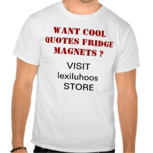 WANT COOL QUOTES FRIDGE MAGNETS? T SHIRTS