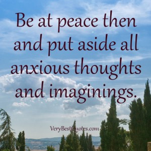 Be at peace then and put aside all anxious thoughts and imaginings.