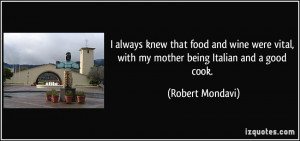 ... vital, with my mother being Italian and a good cook. - Robert Mondavi