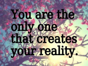You are the only one that creates your reality.