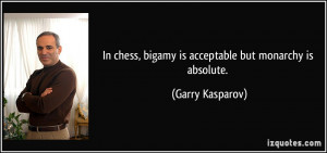 ... chess, bigamy is acceptable but monarchy is absolute. - Garry Kasparov