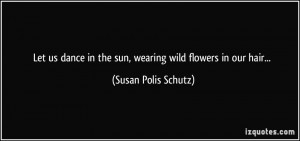 Let us dance in the sun, wearing wild flowers in our hair... - Susan ...