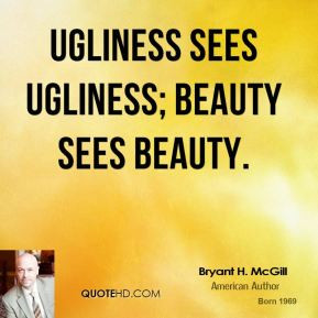 Bryant H. McGill - Ugliness sees ugliness; beauty sees beauty.