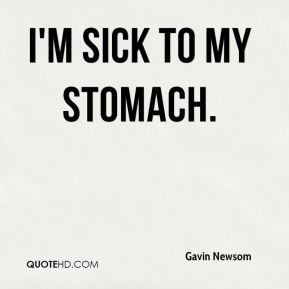 Gavin Newsom - I'm sick to my stomach.