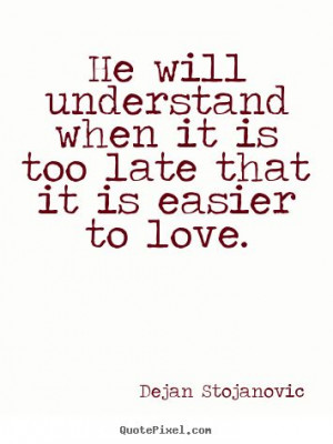 Love quotes - He will understand when it is too late that it is easier ...