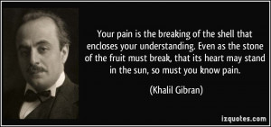... its heart may stand in the sun, so must you know pain. - Khalil Gibran