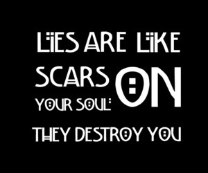 lies are like scars on your soul, they destroy you.