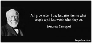 As I grow older, I pay less attention to what people say. I just watch ...
