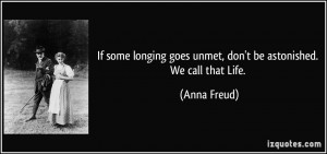 ... goes unmet, don't be astonished. We call that Life. - Anna Freud