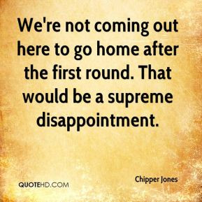 Chipper Jones - We're not coming out here to go home after the first ...