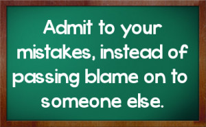 Admit to your mistakes, instead of passing blame on to someone else.