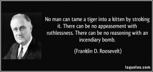 ... can be no reasoning with an incendiary bomb. - Franklin D. Roosevelt