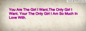 You Are The Girl I Want,The Only Girl I Want. Your The Only Girl I Am ...