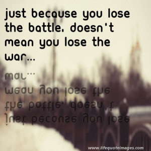 Just because you lose the battle, doesnt mean you lose the war