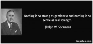 ... and nothing is so gentle as real strength. - Ralph W. Sockman