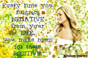 Every time you subtract negative from your life, you make room for ...