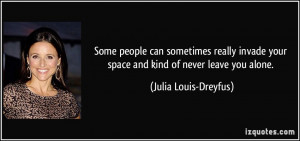 ... your space and kind of never leave you alone. - Julia Louis-Dreyfus